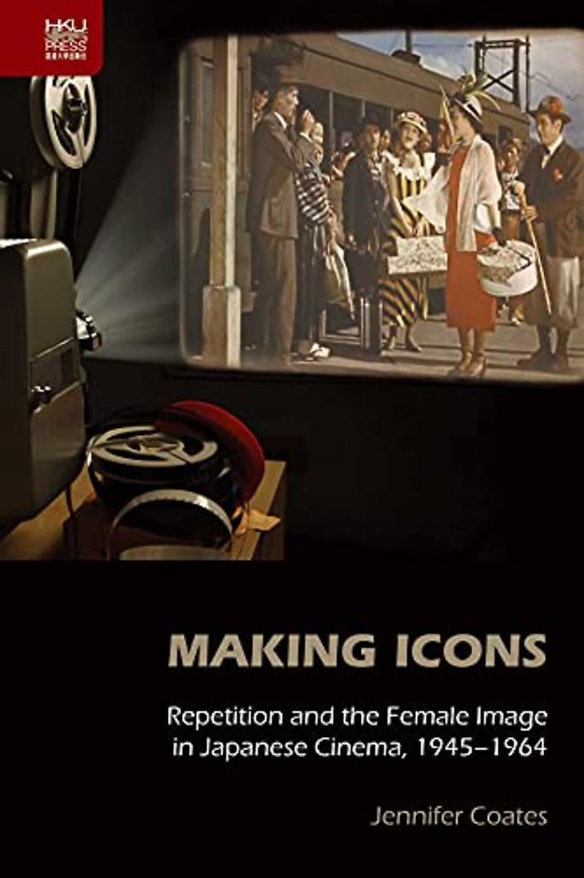 Making Icons - Repetition and the Female Image in Japanese Cinema, 1945-1964