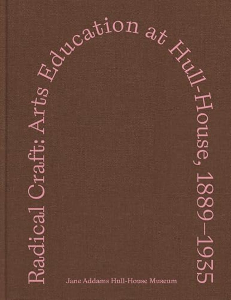 Radical Craft – Arts Education at Hull–House, 1889–1935