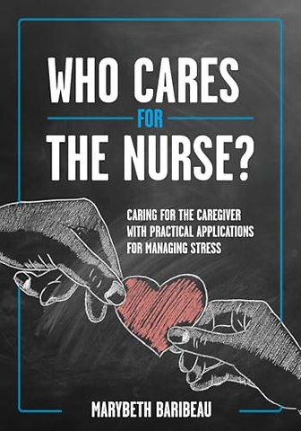 Who Cares for the Nurse? – Caring for the Caregiver with Practical Applications for Managing Stress