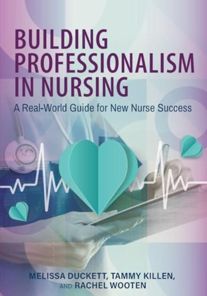 Building Professionalism in Nursing – A Real–World Guide for New Nurse Success