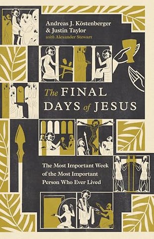 The Final Days of Jesus – The Most Important Week of the Most Important Person Who Ever Lived