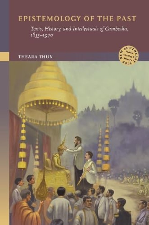 Epistemology of the Past – Texts, History, and Intellectuals of Cambodia, 1855–1970