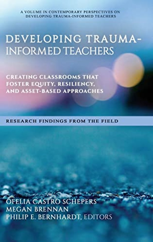 Developing Trauma–Informed Teachers – Creating Classrooms That Foster Equity, Resiliency, and Asset–Based Approaches Research Findings From the