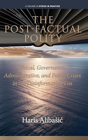 The Post–Factual Polity – Ethical, Governance, Administrative,and Policy Crises in the Disinformation Era