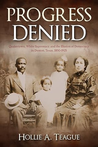 Progress Denied (Volume 12) – Quakertown, White Supremacy, and the Illusion of Democracy in Denton, Texas, 1850–1925